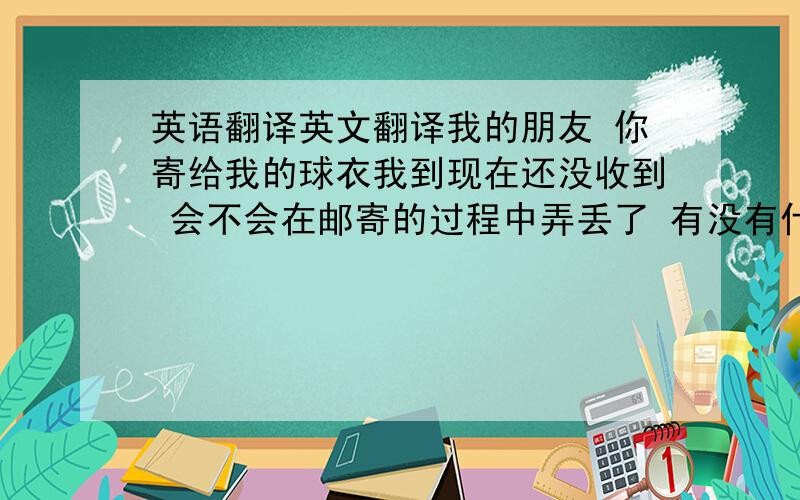 英语翻译英文翻译我的朋友 你寄给我的球衣我到现在还没收到 会不会在邮寄的过程中弄丢了 有没有什么办法解决?