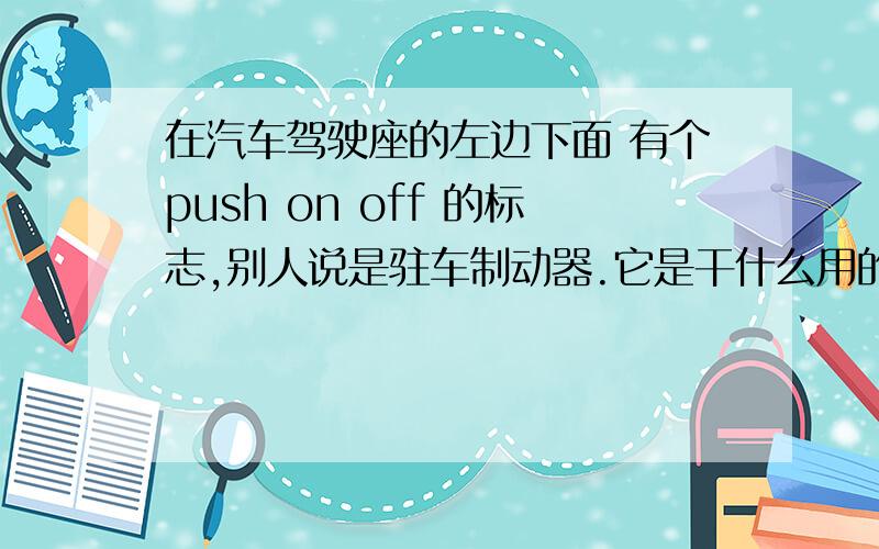 在汽车驾驶座的左边下面 有个push on off 的标志,别人说是驻车制动器.它是干什么用的呢 我的车是早前的自动 TOYOTA highlender