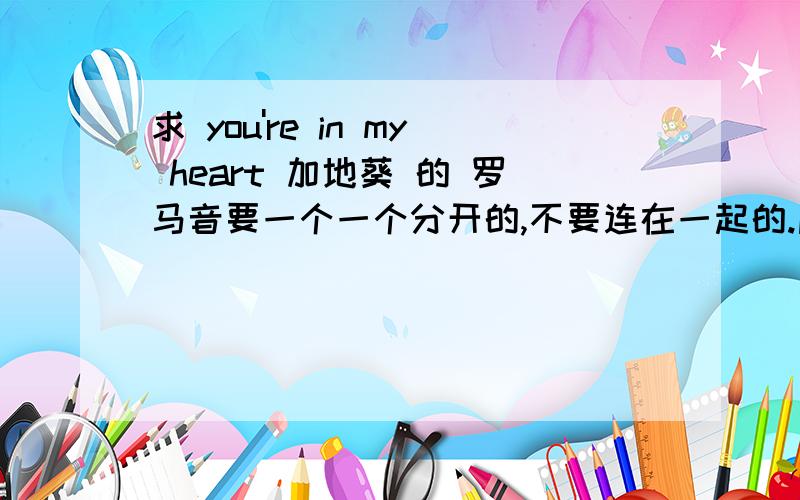 求 you're in my heart 加地葵 的 罗马音要一个一个分开的,不要连在一起的.麻烦亲们了!麻烦麻烦!给完整的= =