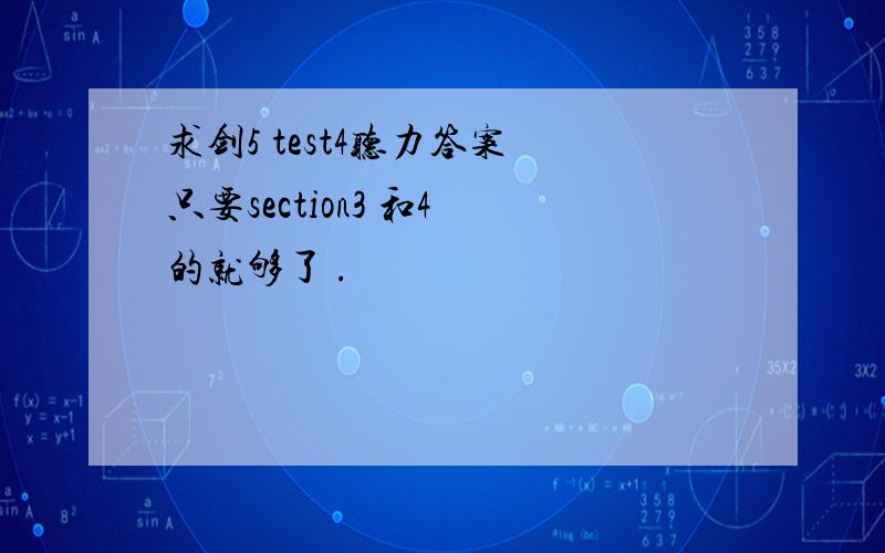 求剑5 test4听力答案 只要section3 和4 的就够了 .