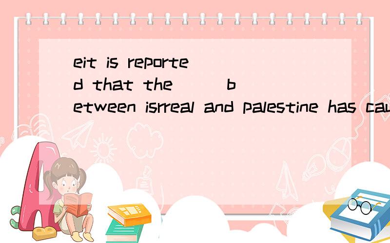 eit is reported that the___between isrreal and palestine has caused hundres of deaths in the last three years .A.contact B.conflict C.contest D.control选什么?