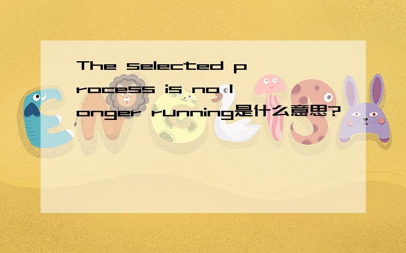 The selected process is no longer running是什么意思?