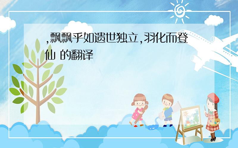 ,飘飘乎如遗世独立,羽化而登仙 的翻译