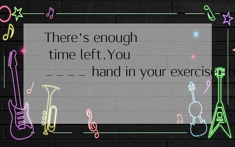 There's enough time left.You____ hand in your exercise-book.A.could B.might C.can D.have to选哪个?为什么?整句的意思是?