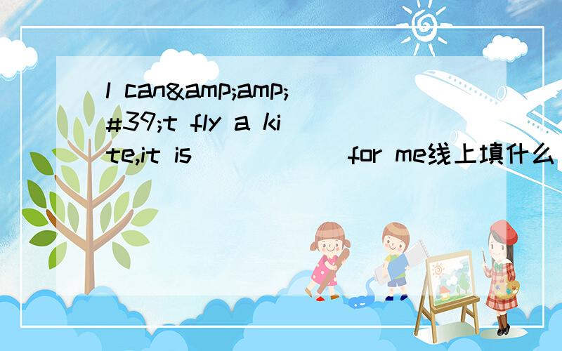 l can&amp;#39;t fly a kite,it is _____ for me线上填什么