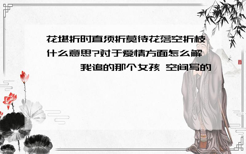 花堪折时直须折莫待花落空折枝什么意思?对于爱情方面怎么解```我追的那个女孩 空间写的```不明啥意思``不知道她是讲读书 还是讲 爱情