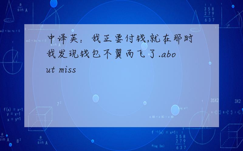 中译英：我正要付钱,就在那时我发现钱包不翼而飞了.about miss