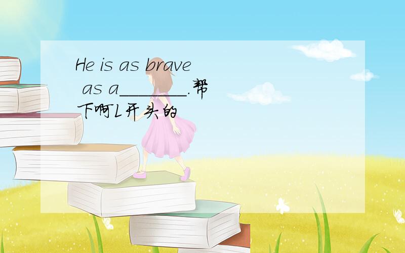 He is as brave as a_______.帮下啊L开头的