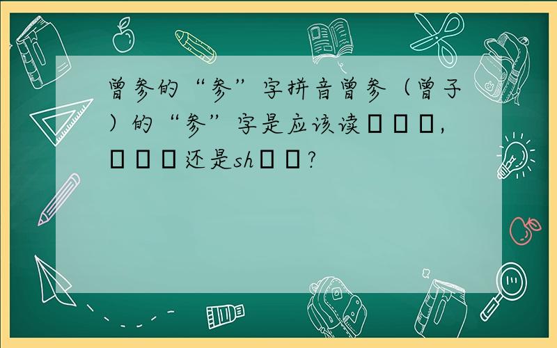 曾参的“参”字拼音曾参（曾子）的“参”字是应该读сāп,сēп还是shēп?