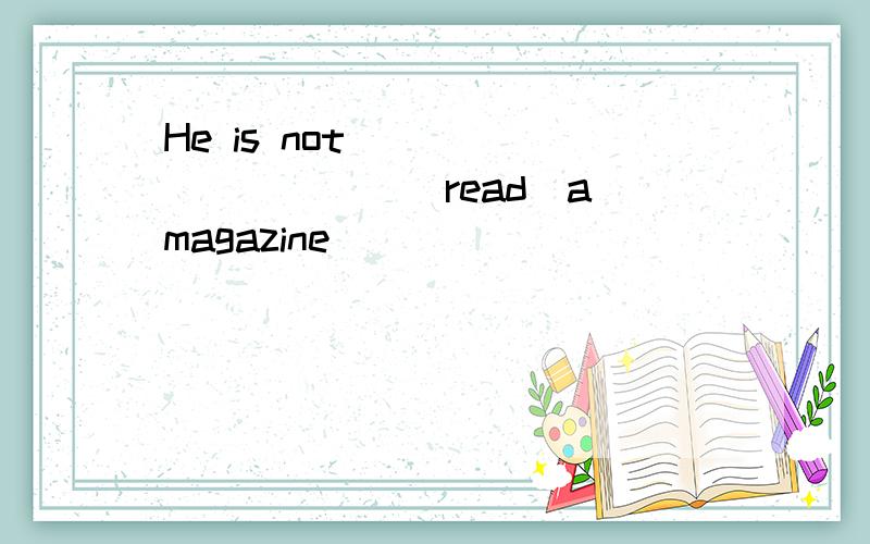 He is not __________(read)a magazine