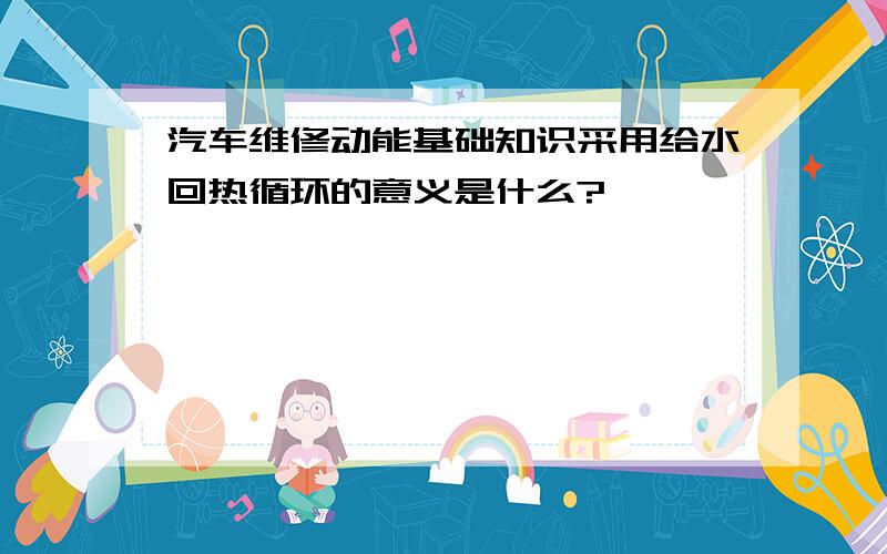 汽车维修动能基础知识采用给水回热循环的意义是什么?