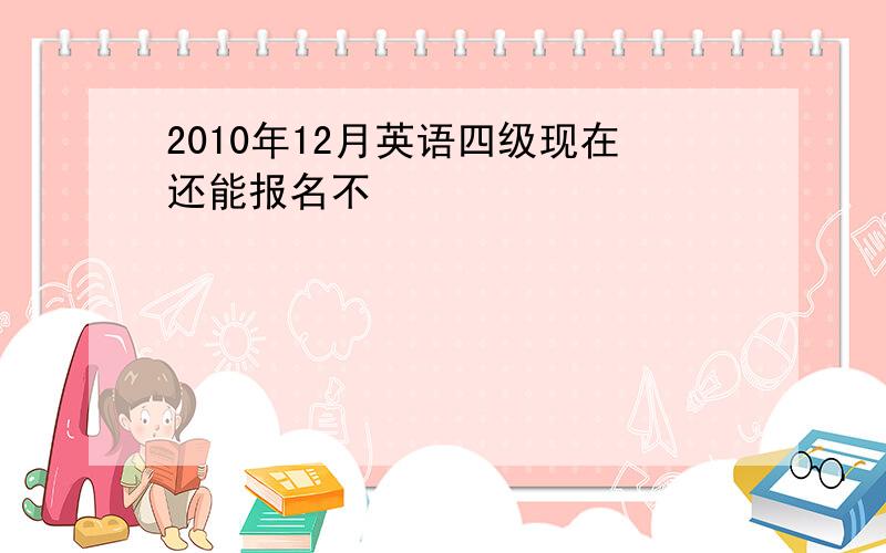 2010年12月英语四级现在还能报名不