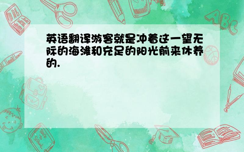 英语翻译游客就是冲着这一望无际的海滩和充足的阳光前来休养的.