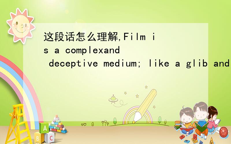 这段话怎么理解,Film is a complexand deceptive medium; like a glib and clever acquaintance,it can make youuneasy about your perceptions so that you accept too easily what “should” beseen or “should” be felt.Instead,recognize what you di