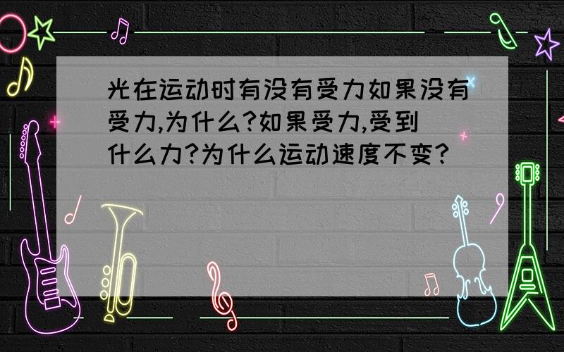 光在运动时有没有受力如果没有受力,为什么?如果受力,受到什么力?为什么运动速度不变?