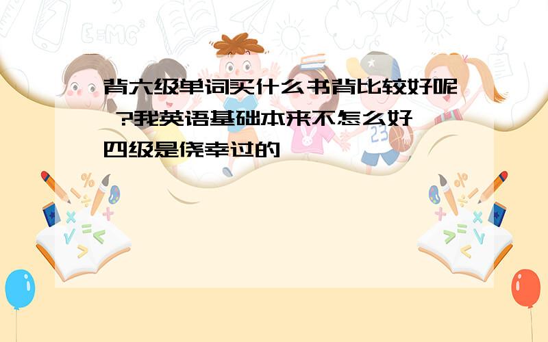 背六级单词买什么书背比较好呢 ?我英语基础本来不怎么好,四级是侥幸过的……