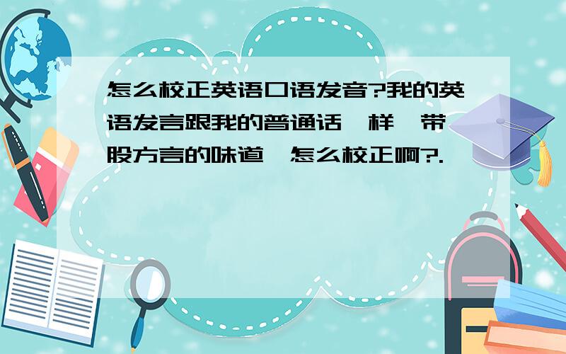 怎么校正英语口语发音?我的英语发言跟我的普通话一样,带一股方言的味道,怎么校正啊?.