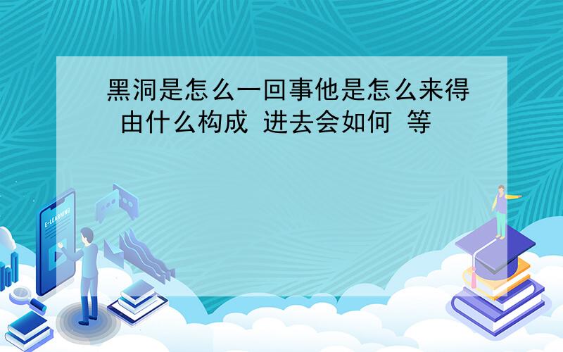 黑洞是怎么一回事他是怎么来得 由什么构成 进去会如何 等