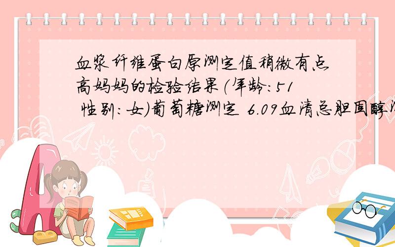 血浆纤维蛋白原测定值稍微有点高妈妈的检验结果（年龄：51 性别：女）葡萄糖测定 6.09血清总胆固醇测定 5.49血清甘油三脂测定 1.43血清低密度脂蛋白胆固醇测定 3.20血清高密度脂蛋白胆固