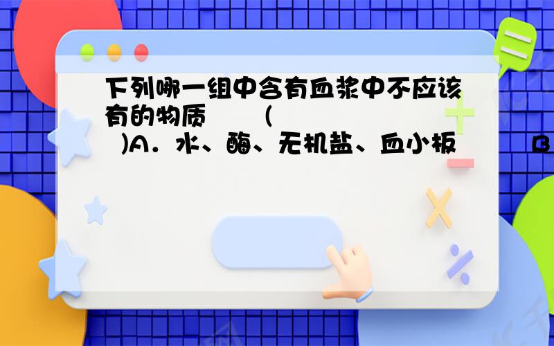 下列哪一组中含有血浆中不应该有的物质       (    )A．水、酶、无机盐、血小板         B．维生素、葡萄糖、激素  C．氨基酸、二氧化碳、血浆蛋白     D．氧、尿素、磷脂