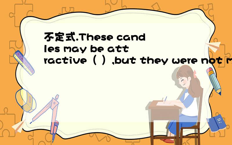 不定式.These candles may be attractive（ ）,but they were not made to our current safety.A.to be looked atC.to look at我选A,但答案选C,candles是被看的啊,应该用被动啊,为什么还选C呢?求顺便帮我把句子翻译一下.