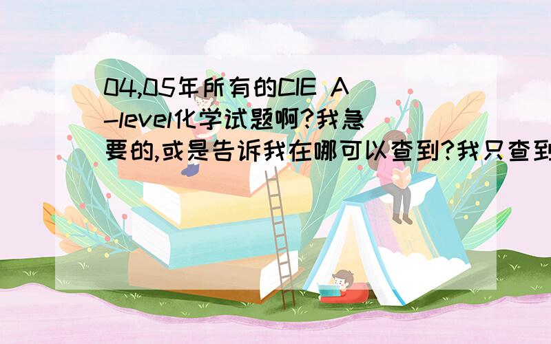 04,05年所有的CIE A-level化学试题啊?我急要的,或是告诉我在哪可以查到?我只查到03年的第二套到第六套卷子,