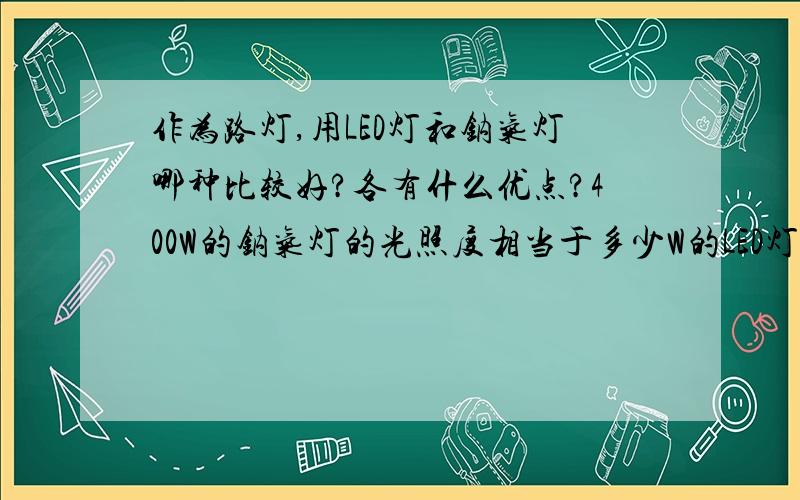 作为路灯,用LED灯和钠气灯哪种比较好?各有什么优点?400W的钠气灯的光照度相当于多少W的LED灯?作为路灯,用LED灯和钠气灯哪种比较好?各有什么优点?400W的钠气灯的光照度相当于多少W的LED灯?