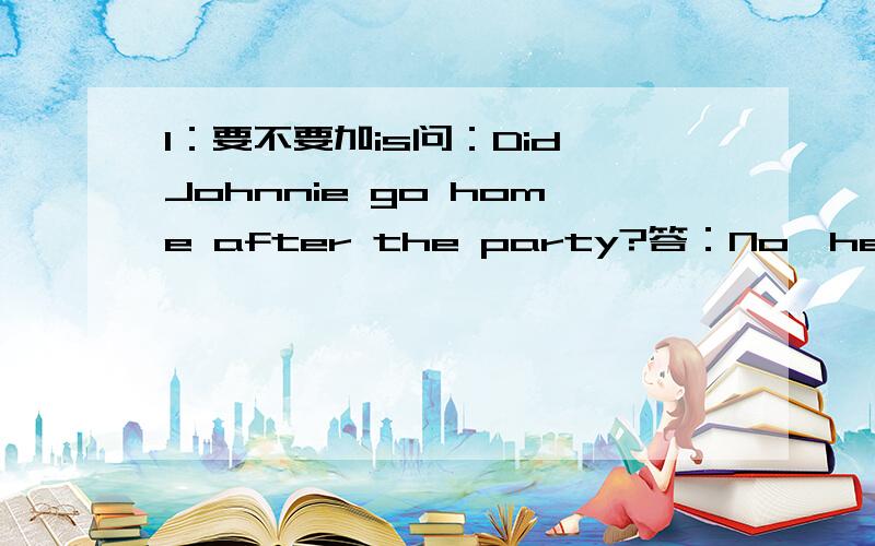 1：要不要加is问：Did Johnnie go home after the party?答：No,he (was) want somewhere else after the party,这里的is要加吗?如果不要的话.为啥不要呢?2：要不要加 toIs the bus going to the airport?No,the bus is going (to) some