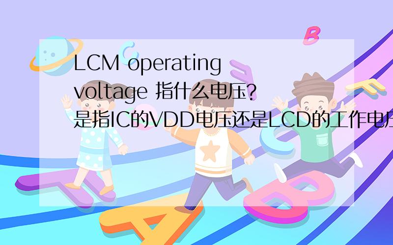 LCM operating voltage 指什么电压?是指IC的VDD电压还是LCD的工作电压?