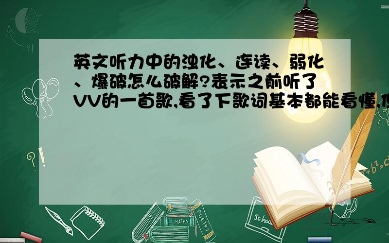 英文听力中的浊化、连读、弱化、爆破怎么破解?表示之前听了VV的一首歌,看了下歌词基本都能看懂,但是她唱到嘴上我就听不懂了,这种情况也发生在我看一些美剧或者电影的时候,请问这个该