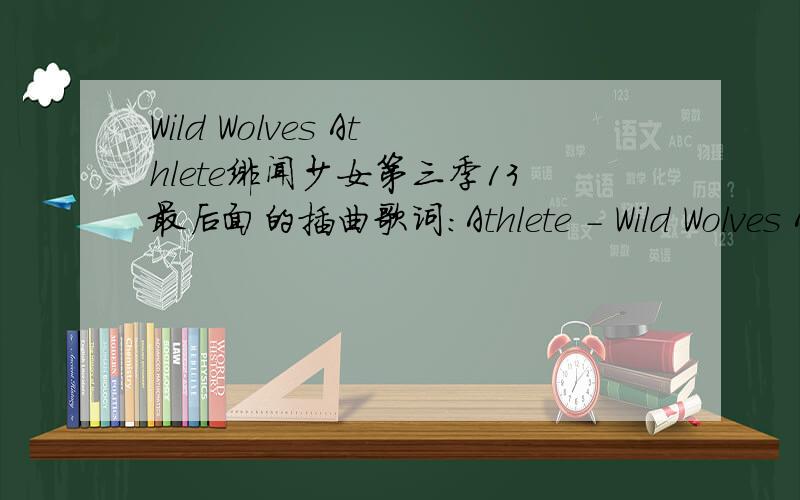 Wild Wolves Athlete绯闻少女第三季13最后面的插曲歌词：Athlete - Wild Wolves As a friendly fireWasn't quite enoughYou go and drop thisBy my nutsThe devil stood thereDrenched in sandI'm here to give you aHelping handWild Wolves, always s