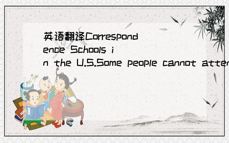 英语翻译Correspondence Schools in the U.S.Some people cannot attend a school or a university to continue their education.For them there are radio or TV courses and correspondence courses.These courses are different from regular university courses