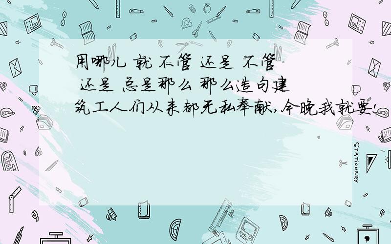 用哪儿 就 不管 还是 不管 还是 总是那么 那么造句建筑工人们从来都无私奉献,今晚我就要!