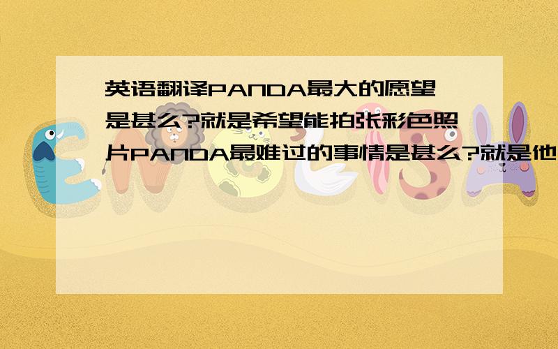 英语翻译PANDA最大的愿望是甚么?就是希望能拍张彩色照片PANDA最难过的事情是甚么?就是他一生都吃素还那么胖!