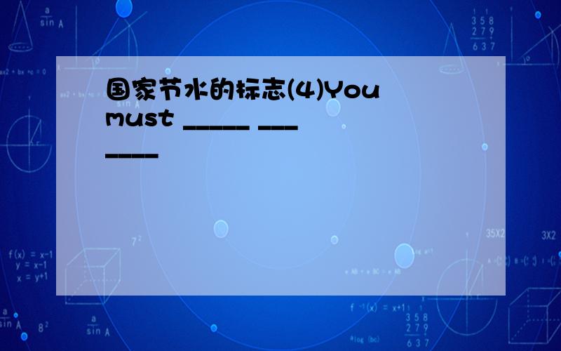 国家节水的标志(4)You must _____ _______