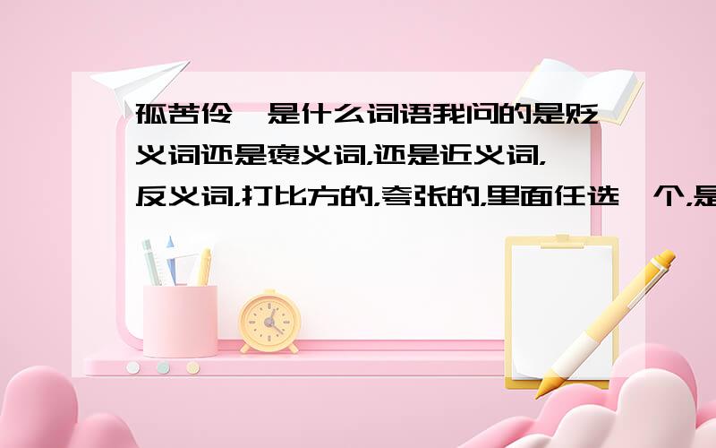 孤苦伶仃是什么词语我问的是贬义词还是褒义词，还是近义词，反义词，打比方的，夸张的，里面任选一个，是哪个？？？          快快快！！！