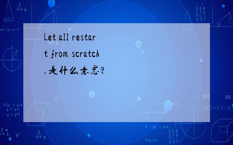 Let all restart from scratch.是什么意思?