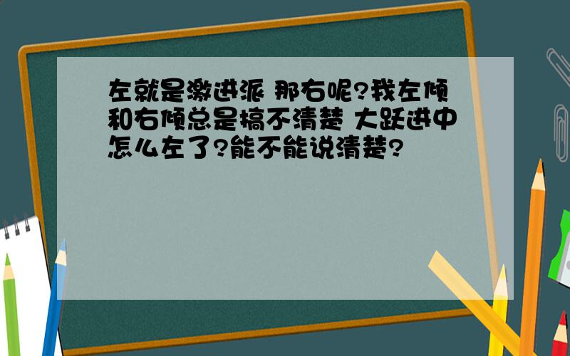 左就是激进派 那右呢?我左倾和右倾总是搞不清楚 大跃进中怎么左了?能不能说清楚?