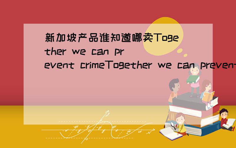 新加坡产品谁知道哪卖Together we can prevent crimeTogether we can prevent crime后面黑色为磁铁