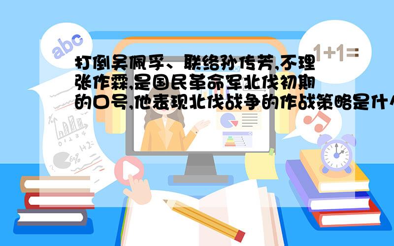 打倒吴佩孚、联络孙传芳,不理张作霖,是国民革命军北伐初期的口号,他表现北伐战争的作战策略是什么