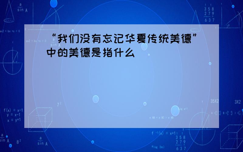 “我们没有忘记华夏传统美德”中的美德是指什么