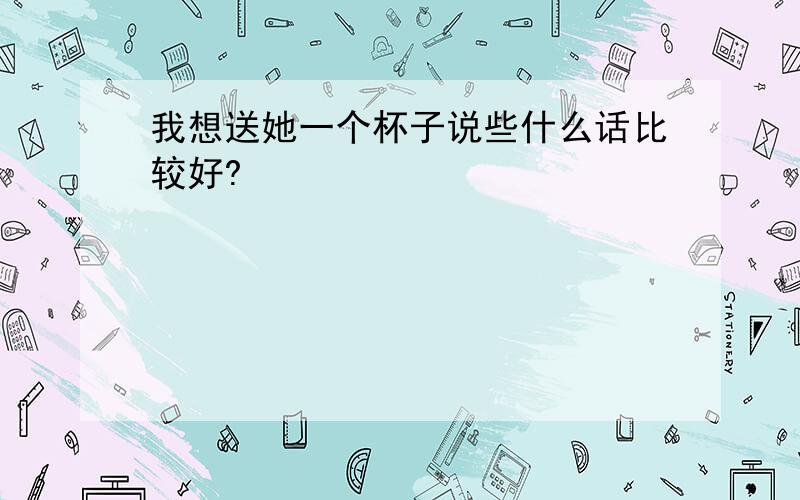 我想送她一个杯子说些什么话比较好?