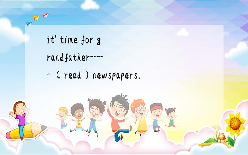 it' time for grandfather----- (read)newspapers.