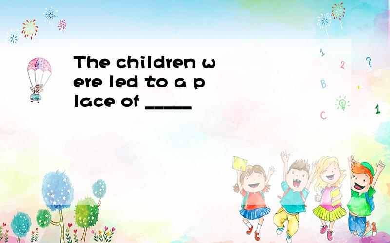 The children were led to a place of _____