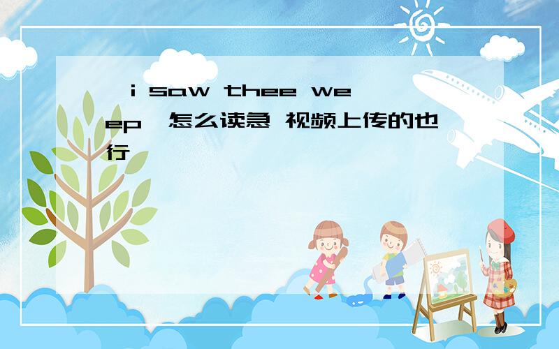 《i saw thee weep》怎么读急 视频上传的也行