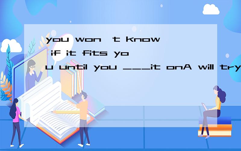 you won't know if it fits you until you ___it onA will try Bare trying Ctried Dhave tried