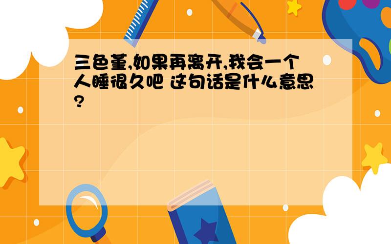 三色堇,如果再离开,我会一个人睡很久吧 这句话是什么意思?