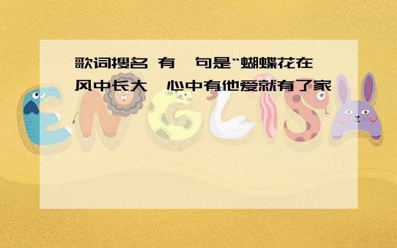 歌词搜名 有一句是“蝴蝶花在风中长大,心中有他爱就有了家