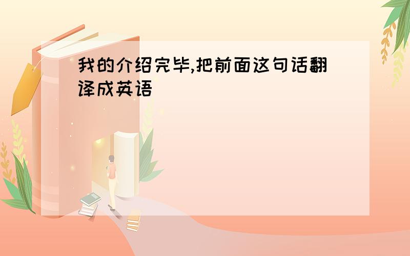 我的介绍完毕,把前面这句话翻译成英语