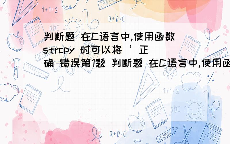 判断题 在C语言中,使用函数strcpy 时可以将‘ 正确 错误第1题 判断题 在C语言中,使用函数strcpy 时可以将‘ 正确 错误 第2题 判断题 在C语言中,for语句后的三个表达式必须都出现.（） 正确 错